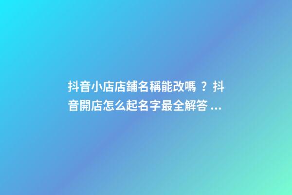 抖音小店店鋪名稱能改嗎？抖音開店怎么起名字最全解答！-第1張-店鋪起名-玄機派